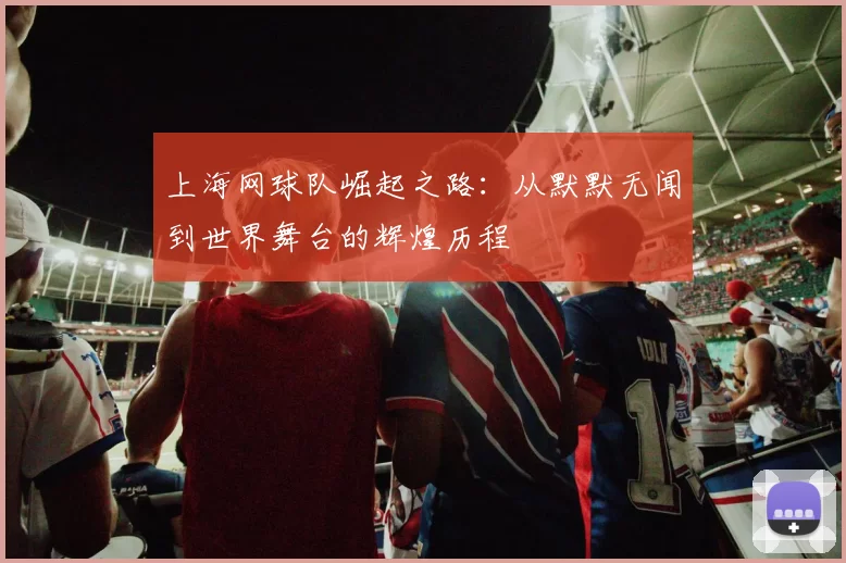 上海网球队崛起之路：从默默无闻到世界舞台的辉煌历程