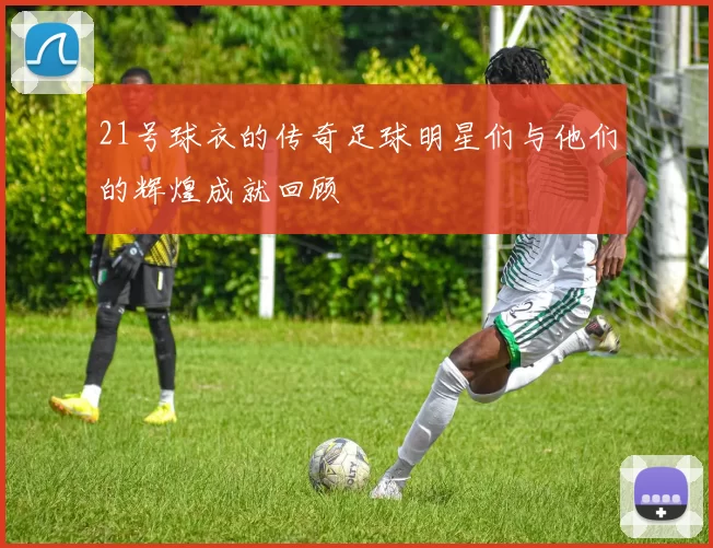 21号球衣的传奇足球明星们与他们的辉煌成就回顾