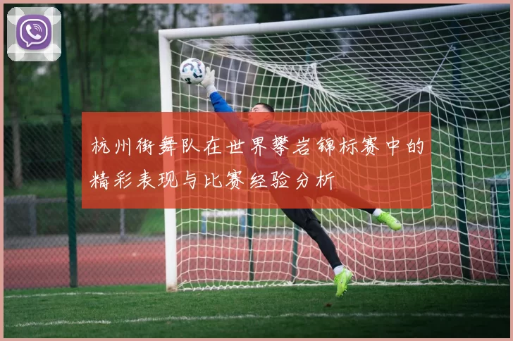 杭州街舞队在世界攀岩锦标赛中的精彩表现与比赛经验分析