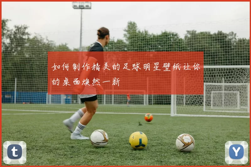 如何制作精美的足球明星壁纸让你的桌面焕然一新