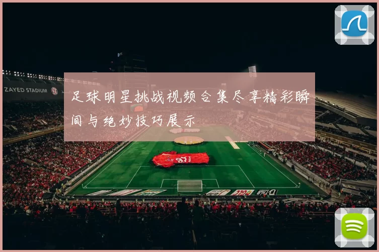 足球明星挑战视频合集尽享精彩瞬间与绝妙技巧展示