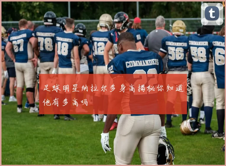 足球明星纳拉尔多身高揭秘你知道他有多高吗