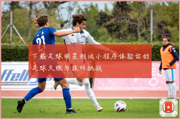 下载足球明星测试小程序体验你的足球天赋与技巧挑战