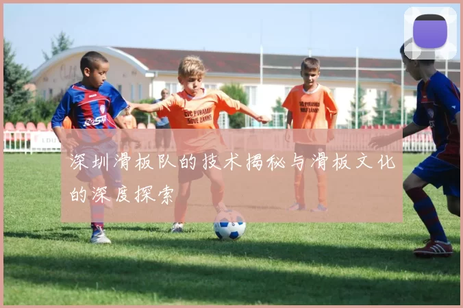深圳滑板队的技术揭秘与滑板文化的深度探索