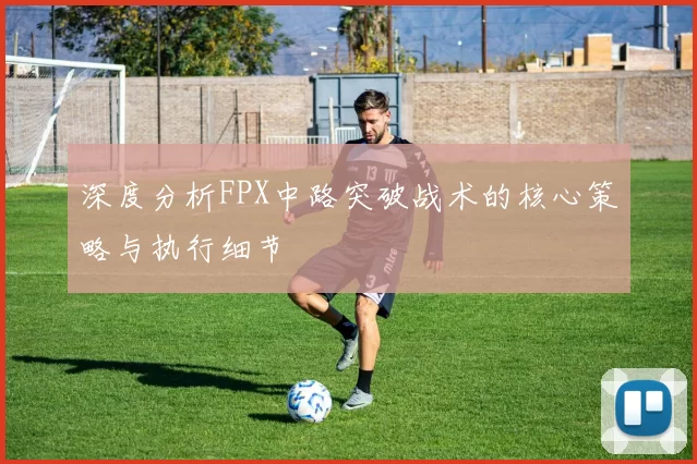 深度分析FPX中路突破战术的核心策略与执行细节