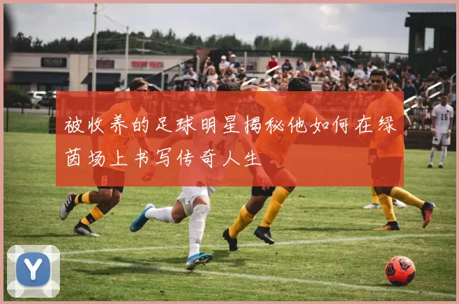 被收养的足球明星揭秘他如何在绿茵场上书写传奇人生