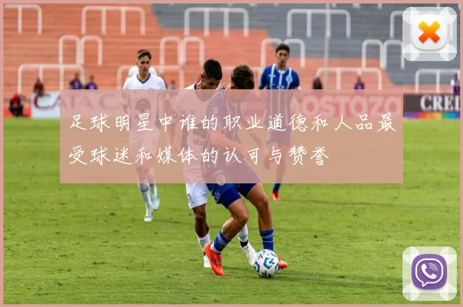 足球明星中谁的职业道德和人品最受球迷和媒体的认可与赞誉