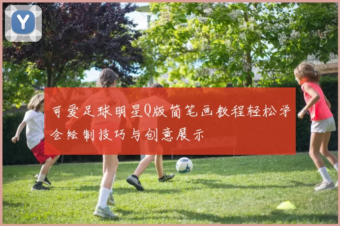 可爱足球明星Q版简笔画教程轻松学会绘制技巧与创意展示