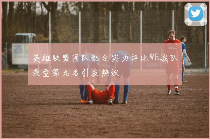 英雄联盟团队配合实力评比WE战队荣登第九名引发热议