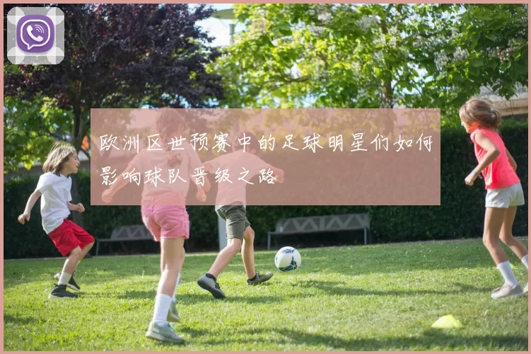 欧洲区世预赛中的足球明星们如何影响球队晋级之路