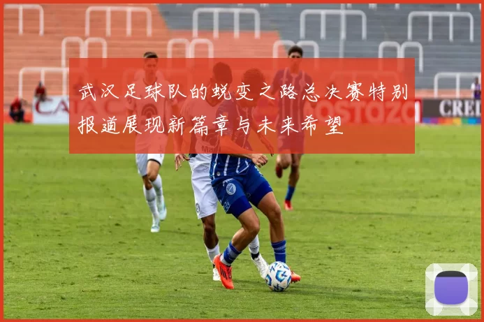 武汉足球队的蜕变之路总决赛特别报道展现新篇章与未来希望