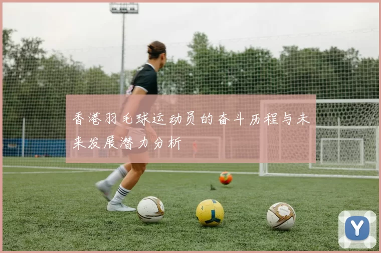 香港羽毛球运动员的奋斗历程与未来发展潜力分析