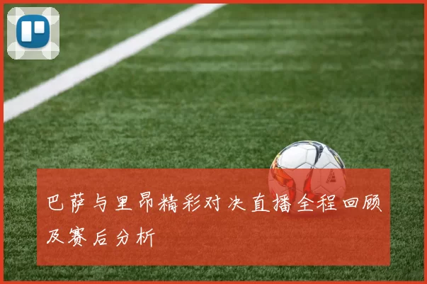 巴萨与里昂精彩对决直播全程回顾及赛后分析