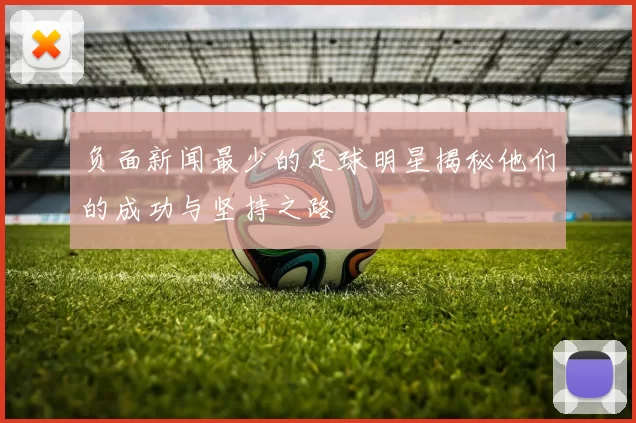 负面新闻最少的足球明星揭秘他们的成功与坚持之路