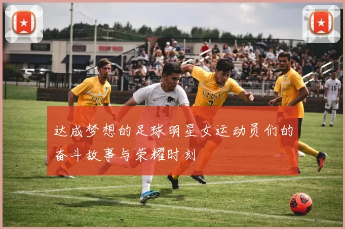达成梦想的足球明星女运动员们的奋斗故事与荣耀时刻