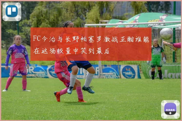 FC今治与长野帕塞罗激战正酣谁能在这场较量中笑到最后