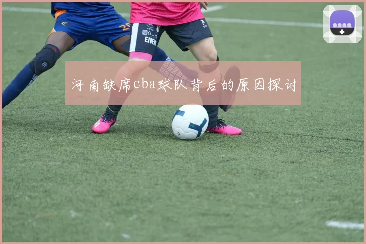 河南缺席cba球队背后的原因探讨