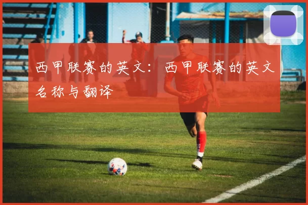 西甲联赛的英文：西甲联赛的英文名称与翻译