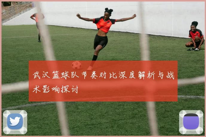 武汉篮球队节奏对比深度解析与战术影响探讨