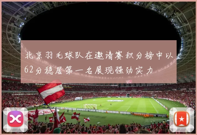 北京羽毛球队在邀请赛积分榜中以62分稳居第一名展现强劲实力