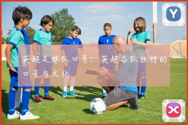 英超足球队口号：英超各队独特的口号与文化