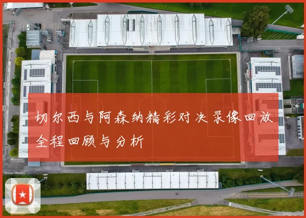 切尔西与阿森纳精彩对决录像回放全程回顾与分析