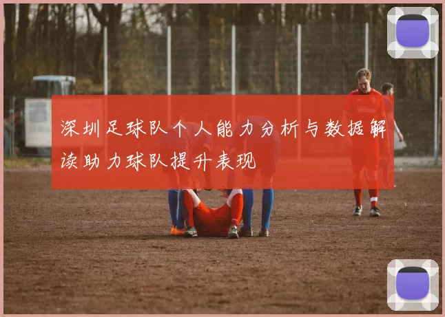 深圳足球队个人能力分析与数据解读助力球队提升表现