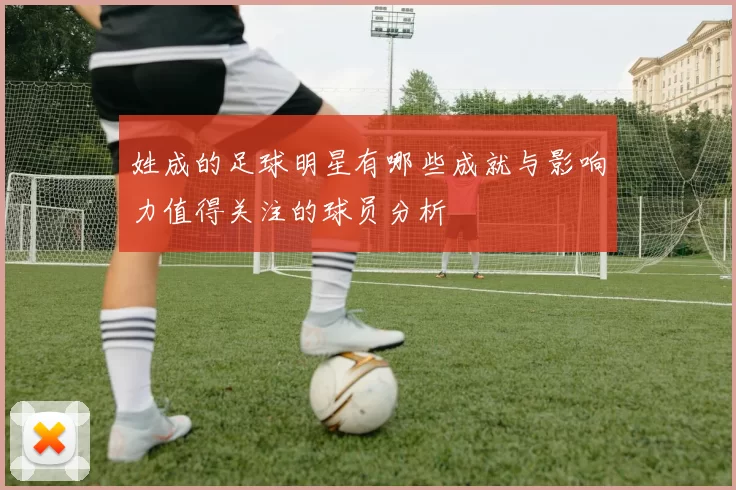 姓成的足球明星有哪些成就与影响力值得关注的球员分析