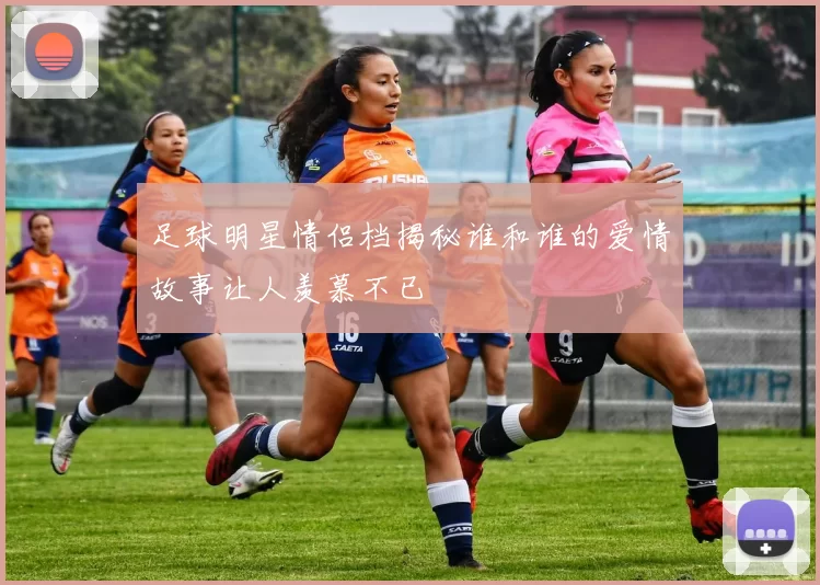 足球明星情侣档揭秘谁和谁的爱情故事让人羡慕不已