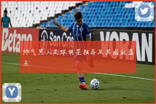 帅气黑人足球明星推荐及其成就盘点