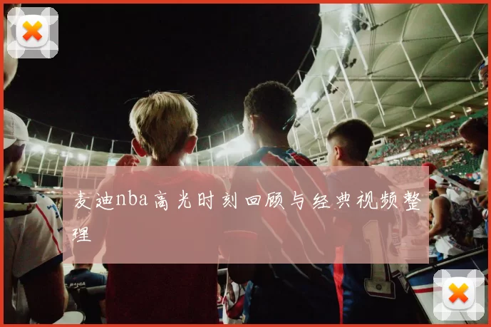 麦迪nba高光时刻回顾与经典视频整理