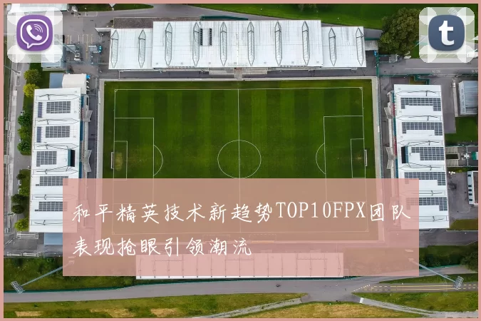 和平精英技术新趋势TOP10FPX团队表现抢眼引领潮流