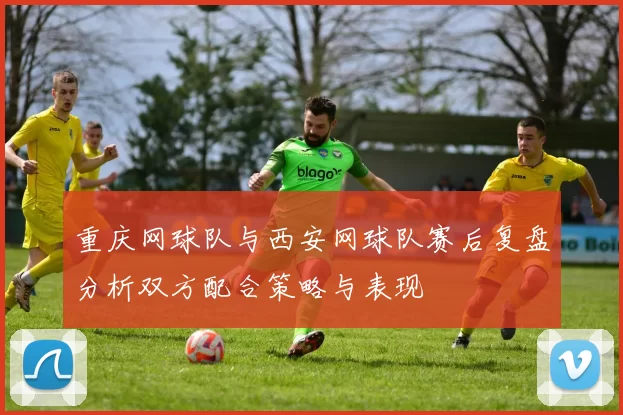 重庆网球队与西安网球队赛后复盘分析双方配合策略与表现