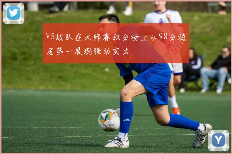 V5战队在大师赛积分榜上以98分稳居第一展现强劲实力