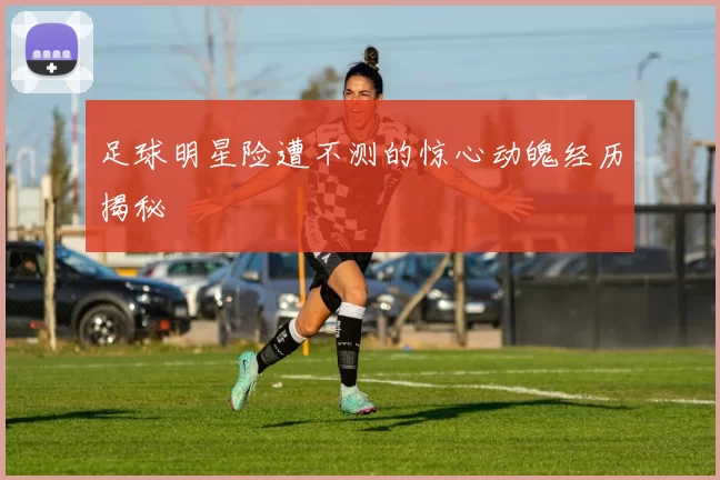 足球明星险遭不测的惊心动魄经历揭秘