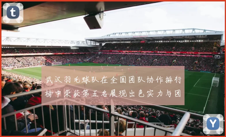武汉羽毛球队在全国团队协作排行榜中荣获第五名展现出色实力与团队精神
