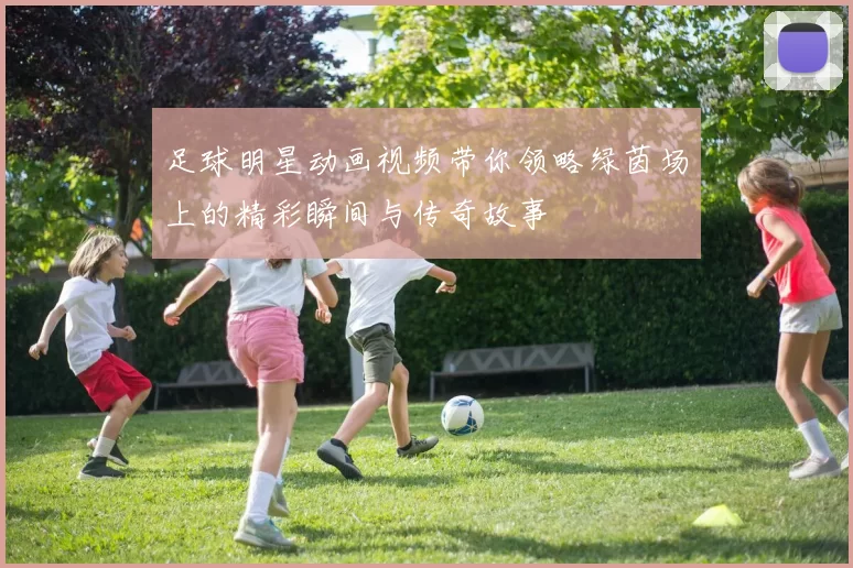足球明星动画视频带你领略绿茵场上的精彩瞬间与传奇故事