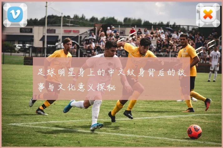 足球明星身上的中文纹身背后的故事与文化意义探秘