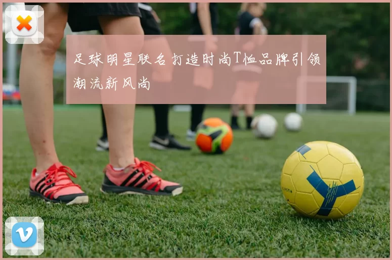 足球明星联名打造时尚T恤品牌引领潮流新风尚