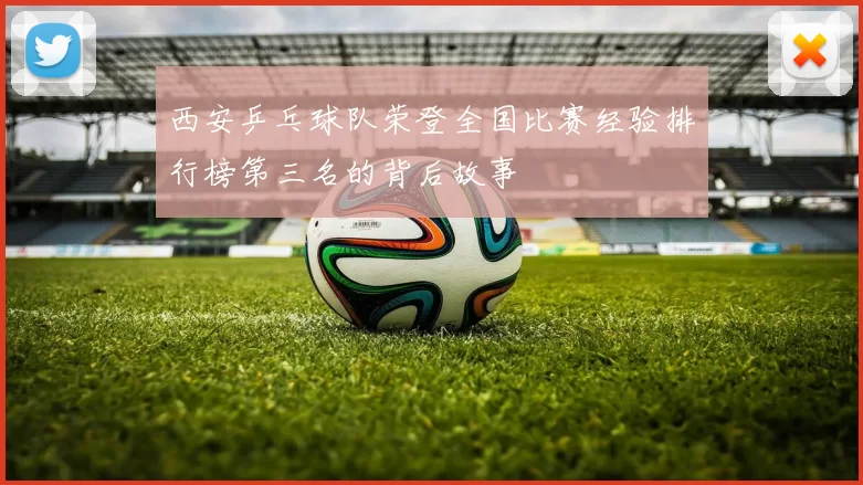 西安乒乓球队荣登全国比赛经验排行榜第三名的背后故事