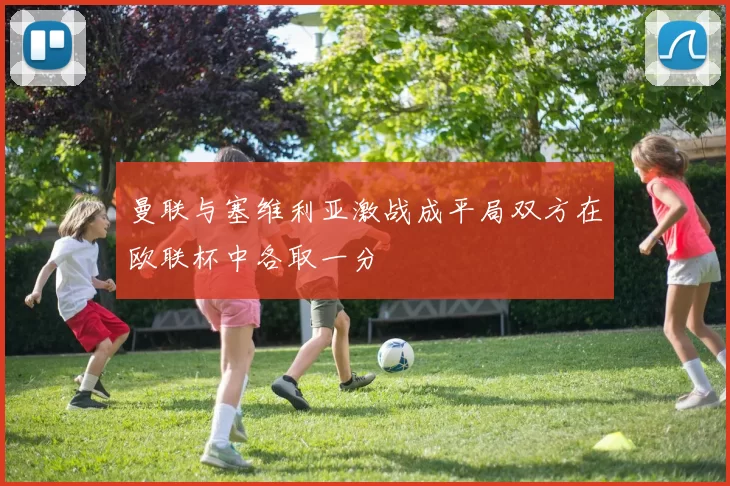 曼联与塞维利亚激战成平局双方在欧联杯中各取一分