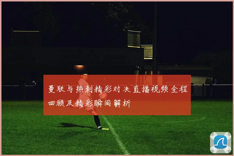 曼联与热刺精彩对决直播视频全程回顾及精彩瞬间解析