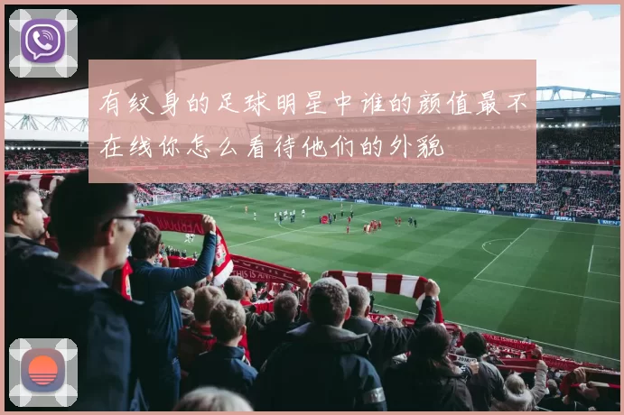 有纹身的足球明星中谁的颜值最不在线你怎么看待他们的外貌