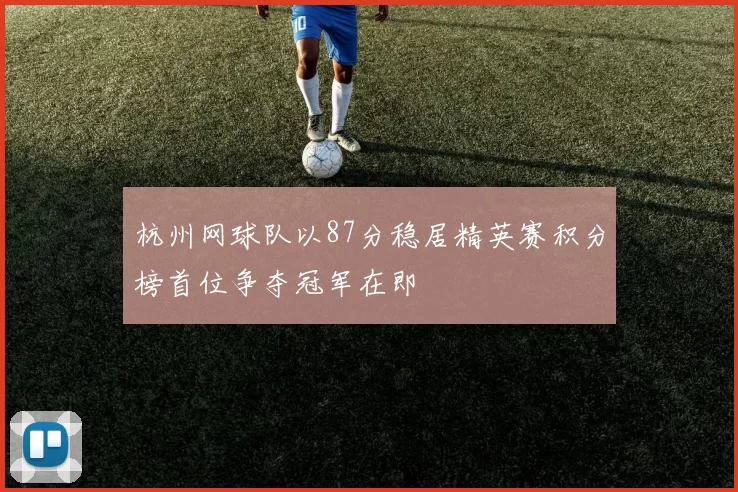 杭州网球队以87分稳居精英赛积分榜首位争夺冠军在即