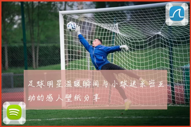足球明星温暖瞬间与小球迷亲密互动的感人壁纸分享