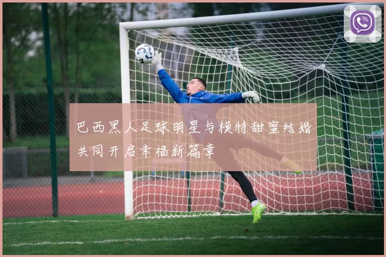 巴西黑人足球明星与模特甜蜜结婚共同开启幸福新篇章