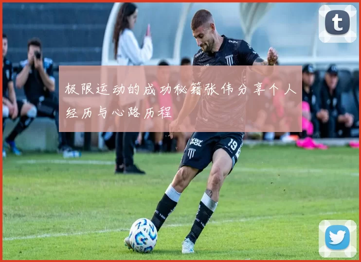 极限运动的成功秘籍张伟分享个人经历与心路历程