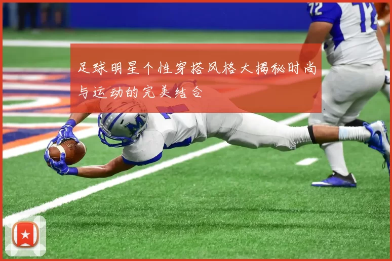 足球明星个性穿搭风格大揭秘时尚与运动的完美结合