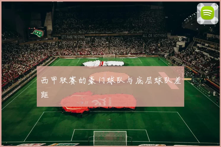 西甲联赛的豪门球队与底层球队差距
