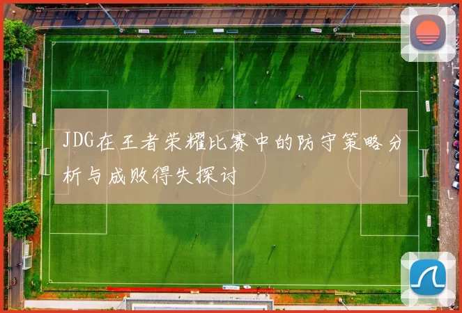 JDG在王者荣耀比赛中的防守策略分析与成败得失探讨